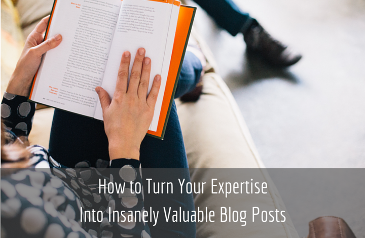 How to turn your expertise into insanely valuable blog posts
